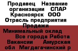 Продавец › Название организации ­ СПАР-Красноярск, ООО › Отрасль предприятия ­ Продажи › Минимальный оклад ­ 15 000 - Все города Работа » Вакансии   . Амурская обл.,Магдагачинский р-н